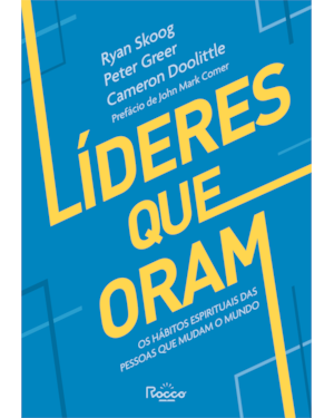 LÍDERES QUE ORAM: OS HÁBITOS ESPIRITUAIS DAS PESSOAS QUE MUDAM O MUNDO