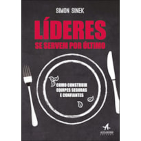 LÍDERES SE SERVEM POR ÚLTIMO: COMO CONSTRUIR EQUIPES SEGURAS E CONFIANTES