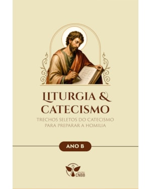 Liturgia & Catecismo - Ano B - Trechos Seletos do Catecismo Para Preparar a Homilia