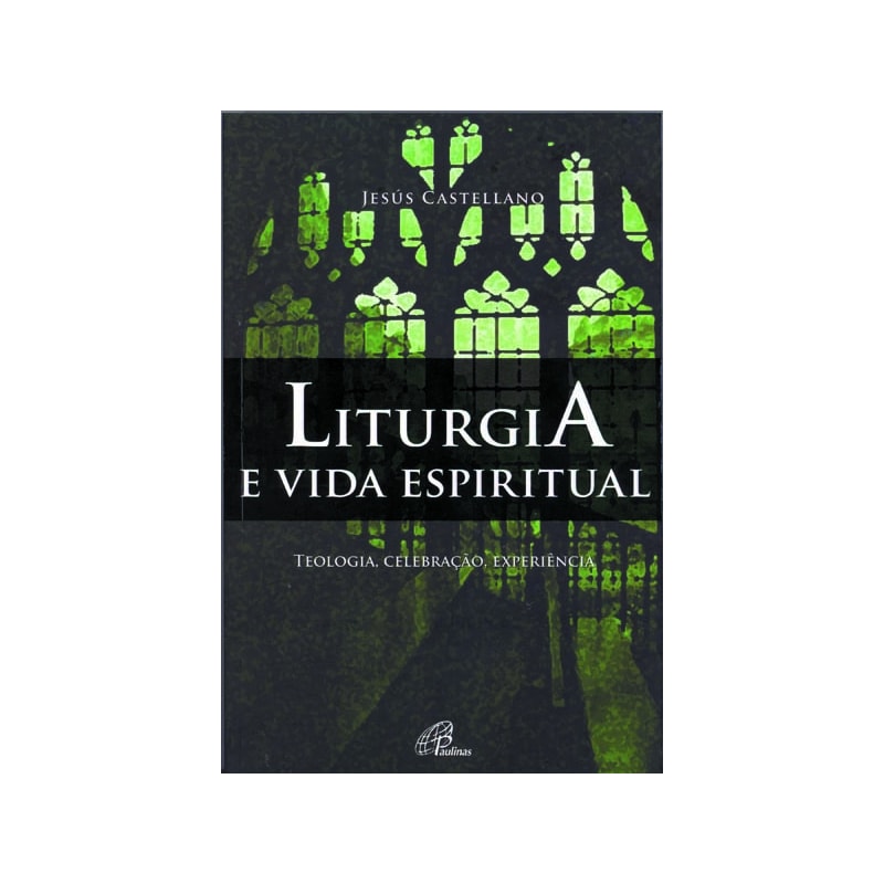 LITURGIA E VIDA ESPIRITUAL: TEOLOGIA, CELEBRAÇÃO, EXPERIÊNCIA