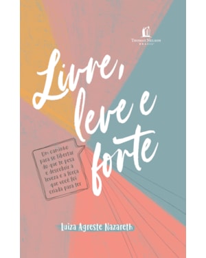 LIVRE, LEVE E FORTE: UM CAMINHO PARA SE LIBERTAR DO QUE TE PESA, DESCOBRINDO A LEVEZA E A FORÇA QUE VOCÊ FOI CRIADA PARA TER