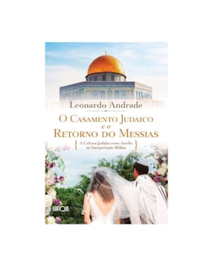 Livro O Casamento Judaico e o Retorno Do Messias - Leonardo Andrade: A Cultura Judaica Como Auxílio Na Interpretação Bíblica