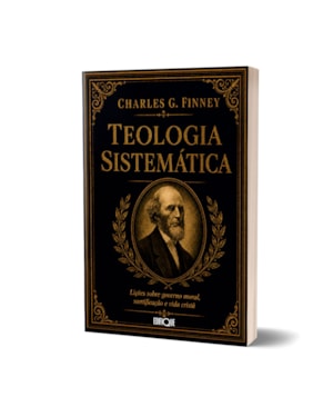 Livro Teologia Sistemática - Charles G. Finney: Lições Sobre Governo Moral, Santificação E Vida Cristã