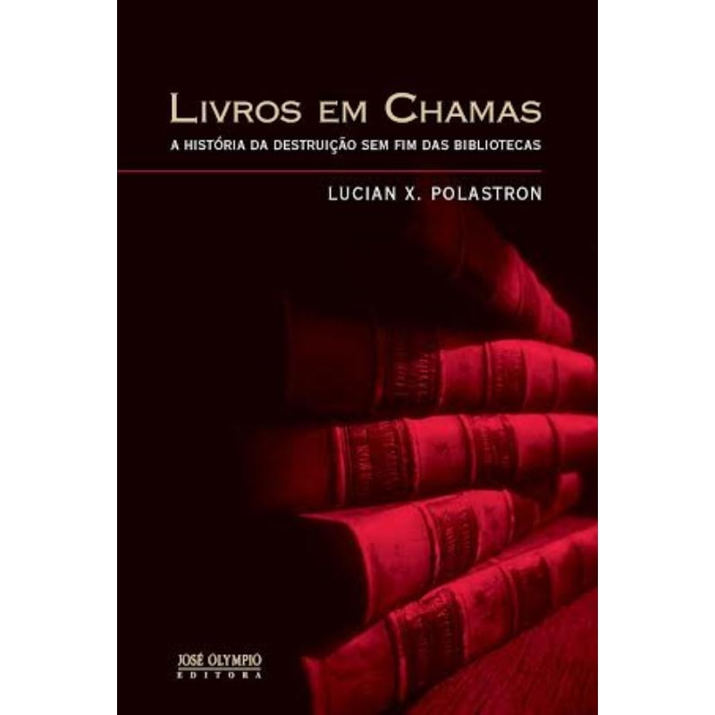LIVROS EM CHAMAS: A HISTÓRIA DA DESTRUIÇÃO SEM FIM DAS BIBLIOTECAS: A HISTÓRIA DA DESTRUIÇÃO SEM FIM DAS BIBLIOTECAS