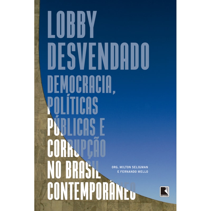 LOBBY DESVENDADO: :DEMOCRACIA, POLÍTICAS PÚBLICAS E CORRUPÇÃO NO BRASIL CONTEMPORÂNEO
