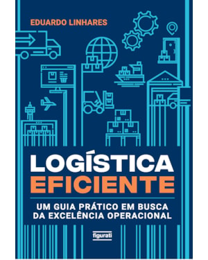 LOGÍSTICA EFICIENTE: UM GUIA PRÁTICO EM BUSCA DA EXCELÊNCIA OPERACIONAL