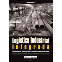 LOGÍSTICA INDUSTRIAL INTEGRADA: DO PLANEJAMENTO, PRODUÇÃO, CUSTO E QUALIDADE À SATISFAÇÃO DO CLIENTE