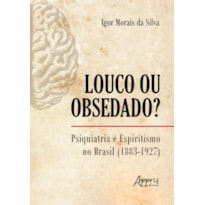 LOUCO OU OBSEDADO?: PSIQUIATRIA E ESPIRITISMO NO BRASIL (1883-1927)