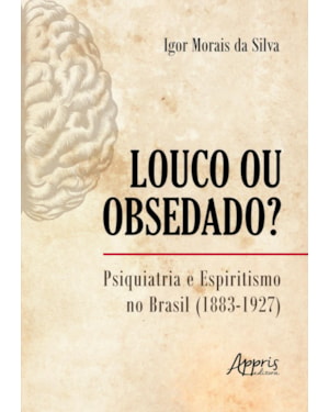 LOUCO OU OBSEDADO?: PSIQUIATRIA E ESPIRITISMO NO BRASIL (1883-1927)