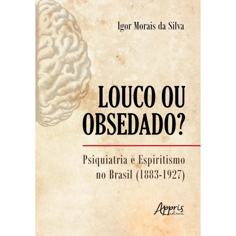 LOUCO OU OBSEDADO?: PSIQUIATRIA E ESPIRITISMO NO BRASIL (1883-1927)