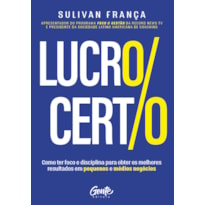 LUCRO CERTO: COMO TER FOCO E DISCIPLINA PARA OBTER OS MELHORES RESULTADOS EM PEQUENOS E MÉDIOS NEGÓCIOS