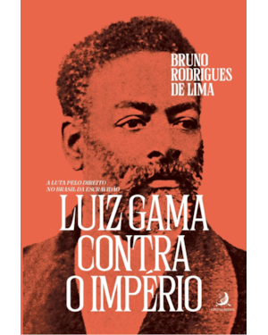 LUIZ GAMA CONTRA O IMPÉRIO: A LUTA PELO DIREITO NO BRASIL DA ESCRAVIDÃO 2ª EDIÇÃO