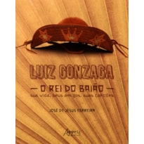 LUIZ GONZAGA, O REI DO BAIÃO: SUA VIDA, SEUS AMIGOS, SUAS CANÇÕES