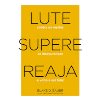 LUTE. SUPERE. REAJA.: LUTE CONTRA OS MEDOS. SUPERE AS INSEGURANÇAS. REAJA E VOLTE A SER FELIZ