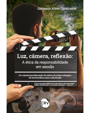 LUZ, CÂMERA, REFLEXÃO: A ÉTICA DA RESPONSABILIDADE EM SESSÃO UM MANUAL PARA ELABORAÇÃO DE ROTEIROS DE CURTAS-METRAGENS DE DOCUMENTÁRIOS PARA A SALA DE AULA - VOL.: 02