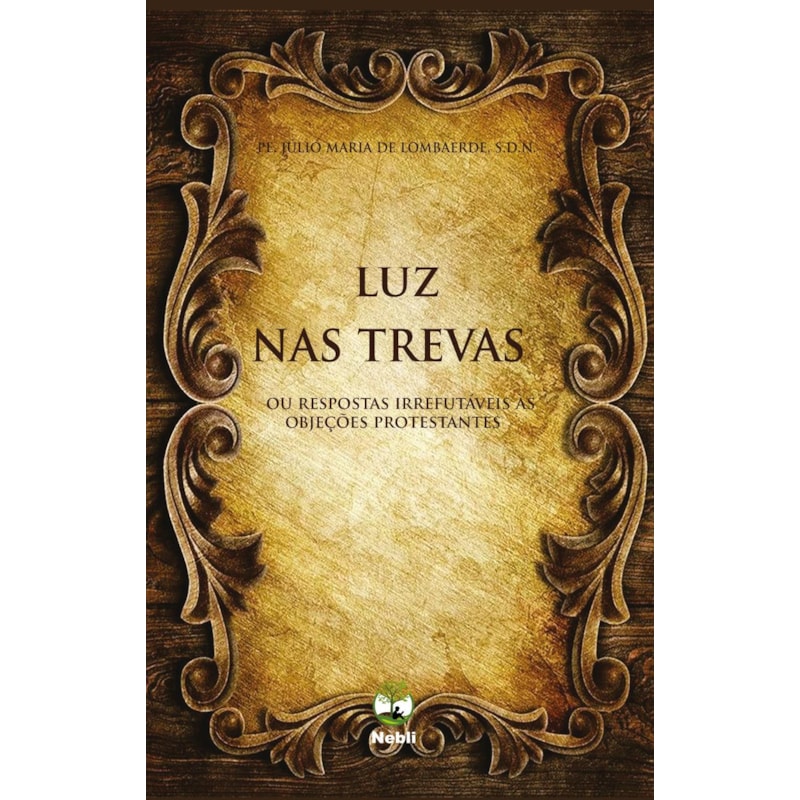 LUZ NAS TREVAS OU RESPOSTAS IRREFUTÁVEIS ÀS OBJEÇÕES PROTESTANTES