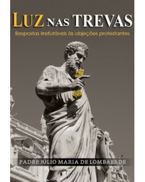 LUZ NAS TREVAS: RESPOSTAS IRREFUTÁVEIS ÀS OBJEÇÕES PROTESTANTES