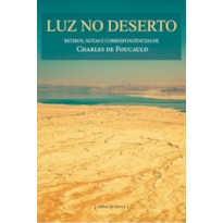 LUZ NO DESERTO - RETIROS NOTAS E CORRESPONDÊNCIAS DE CHARLES DE FOUCAULD