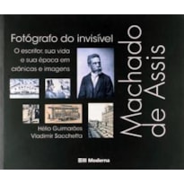 MACHADO DE ASSIS, FOTÓGRAFO DO INVISÍVEL: O ESCRITOR, SUA VIDA E SUA ÉPOCA EM CRÔNICAS E IMAGENS