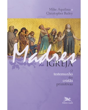 MADRES DA IGREJA: O TESTEMUNHO DAS CRISTÃS PRIMITIVAS