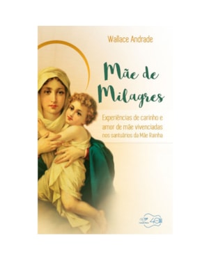 MÃE DE MILAGRES - EXPERIÊNCIAS DE CARINHO E AMOR DE MÃE VIVENCIADAS NOS SANTUÁRIOS DA MÃE RAINHA