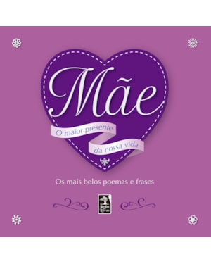 MÃE: O MAIOR PRESENTE DA NOSSA VIDA: OS MAIS BELOS POEMAS E FRASES