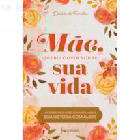 MÃE, QUERO OUVIR SOBRE SUA VIDA: UM DIÁRIO PARA MÃES COMPARTILHAREM SUA HISTÓRIA COM AMOR