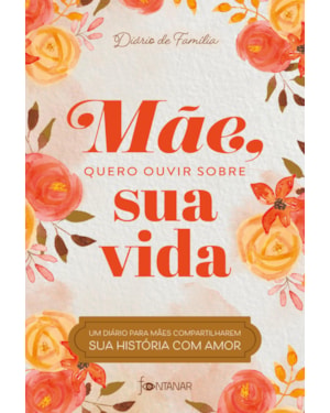 MÃE, QUERO OUVIR SOBRE SUA VIDA: UM DIÁRIO PARA MÃES COMPARTILHAREM SUA HISTÓRIA COM AMOR