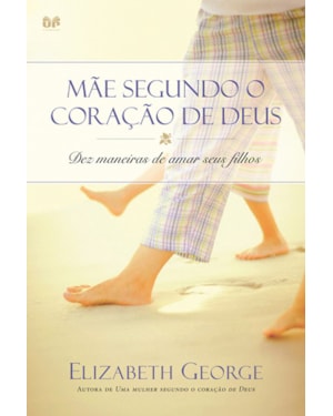 Mãe segundo o coração de Deus: Dez maneiras de amar seus filhos