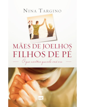 MÃES DE JOELHOS, FILHOS DE PÉ: O QUE ACONTECE QUANDO VOCÊ ORA