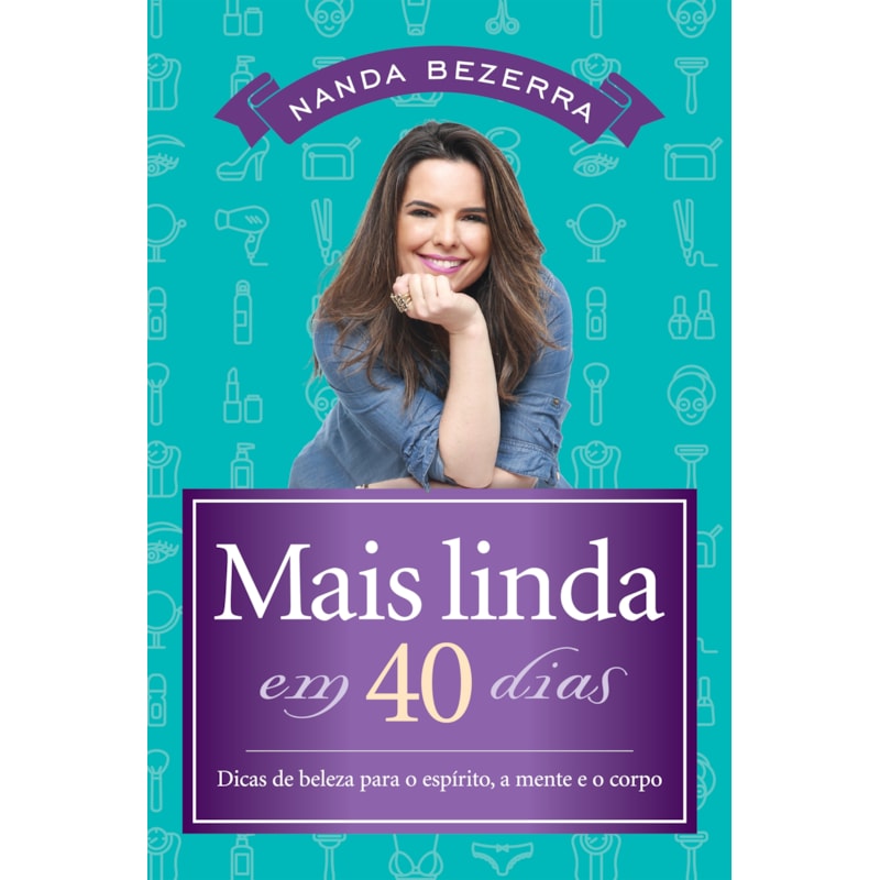 MAIS LINDA EM 40 DIAS: DICAS DE BELEZA PARA O ESPÍRITO, A MENTE E O CORPO