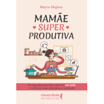 MAMÃE SUPERPRODUTIVA: OS SEGREDOS PARA DAR CONTA DO SEU TUDO E SE TORNAR UMA MÃE PLENA E REALIZADA