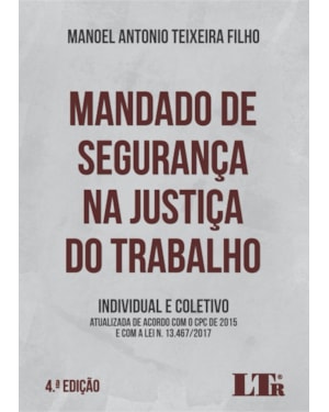 MANDADO DE SEGURANÇA NA JUSTIÇA DO TRABALHO - INDIVIDUAL E COLETIVO - Atualizada de acordo com o CPC de 2015 e com a Lei n 13.467/2017