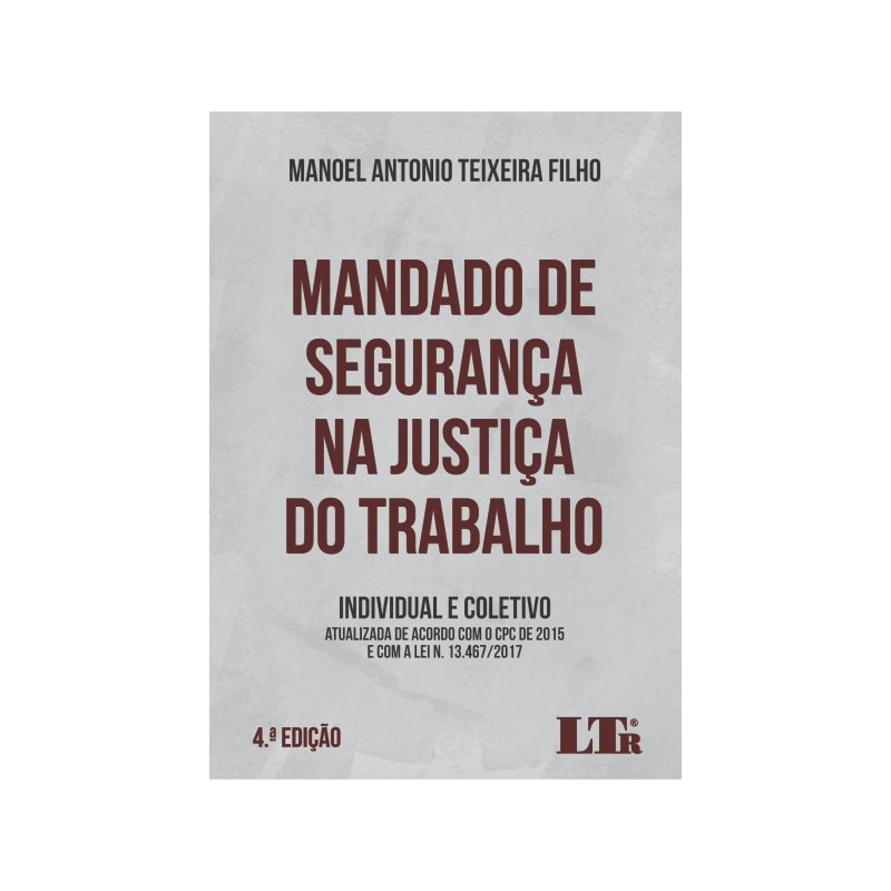 MANDADO DE SEGURANÇA NA JUSTIÇA DO TRABALHO - INDIVIDUAL E COLETIVO - Atualizada de acordo com o CPC de 2015 e com a Lei n 13.467/2017