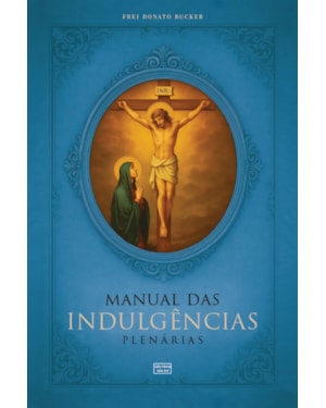 MANUAL DAS INDULGÊNCIAS PLENÁRIAS: ORAÇÕES, EXERCÍCIOS E PRÁTICAS INDULGENCIADAS