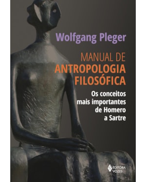 MANUAL DE ANTROPOLOGIA FILOSÓFICA: OS CONCEITOS MAIS IMPORTANTES DE HOMERO A SARTRE