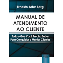 MANUAL DE ATENDIMENTO AO CLIENTE - TUDO O QUE VOCÊ PRECISA SABER PARA CONQUISTAR E MANTER CLIENTES