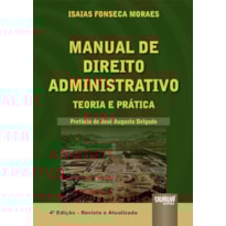 MANUAL DE DIREITO ADMINISTRATIVO - TEORIA E PRÁTICA - PREFÁCIO DO MINISTRO JOSÉ AUGUSTO DELGADO