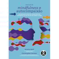 MANUAL DE MINDFULNESS E AUTOCOMPAIXÃO: UM GUIA PARA CONSTRUIR FORÇAS INTERNAS E PROSPERAR NA ARTE DE SER SEU MELHOR AMIGO