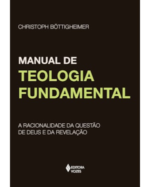 MANUAL DE TEOLOGIA FUNDAMENTAL - A RACIONALIDADE DA QUESTÃO DE DEUS E DA REVELAÇÃO