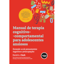 MANUAL DE TERAPIA COGNITIVO-COMPORTAMENTAL PARA ADOLESCENTES ANSIOSOS: LIVRANDO-SE DE PENSAMENTOS NEGATIVOS E PREOCUPAÇÕES