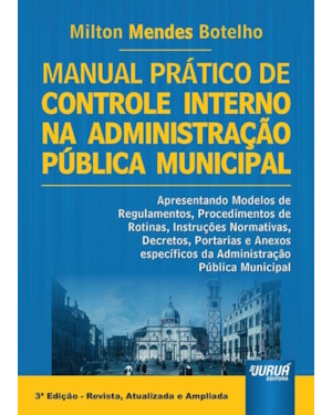 MANUAL PRÁTICO DE CONTROLE INTERNO NA ADMINISTRAÇÃO PÚBLICA MUNICIPAL - APRESENTANDO MODELOS DE PROCEDIMENTOS, ROTINAS, INSTRUÇÕES NORMATIVAS, DECRETOS, PORTARIAS.