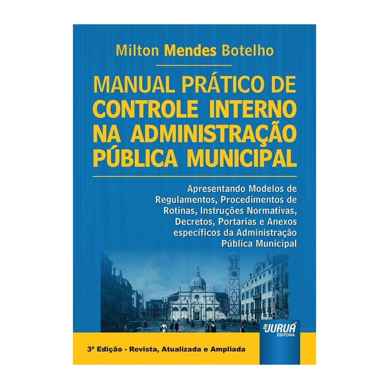 MANUAL PRÁTICO DE CONTROLE INTERNO NA ADMINISTRAÇÃO PÚBLICA MUNICIPAL - APRESENTANDO MODELOS DE PROCEDIMENTOS, ROTINAS, INSTRUÇÕES NORMATIVAS, DECRETOS, PORTARIAS.