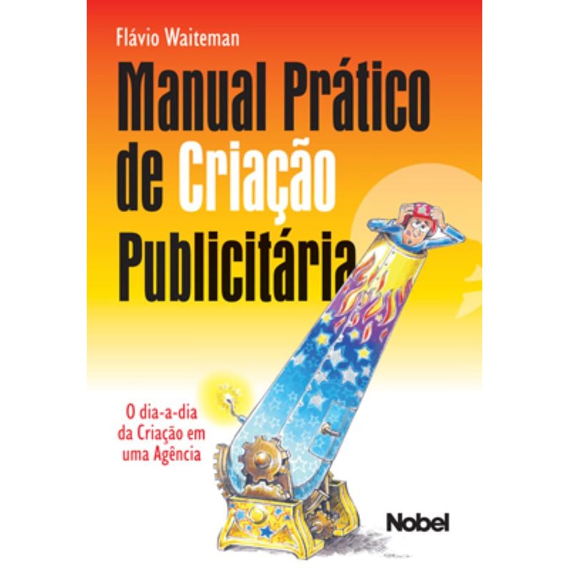 MANUAL PRÁTICO DE CRIAÇÃO PUBLICITÁRIA : O DIA-A-DIA DA CRIAÇÃO EM UMA AGÊNCIA