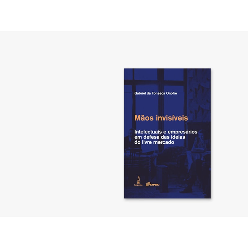 MÃOS INVISÍVEIS: INTELECTUAIS E EMPRESÁRIOS EM DEFESA DAS IDEIAS DO LIVRE MERCADO