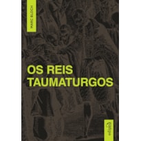 MARCH BLOCH - OS REIS TAUMATURGOS: ESTUDO SOBRE O CARÁTER SOBRENATURAL DO PODER RÉGIO NA FRANÇA E NA INGLATERRA