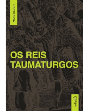 MARCH BLOCH - OS REIS TAUMATURGOS: ESTUDO SOBRE O CARÁTER SOBRENATURAL DO PODER RÉGIO NA FRANÇA E NA INGLATERRA