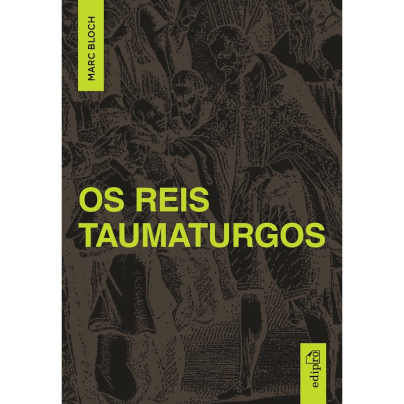 MARCH BLOCH - OS REIS TAUMATURGOS: ESTUDO SOBRE O CARÁTER SOBRENATURAL DO PODER RÉGIO NA FRANÇA E NA INGLATERRA