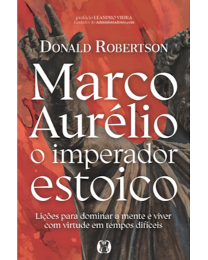 Marco Aurélio, o imperador estoico: Lições para dominar a mente e viver com virtude em tempos difíceis