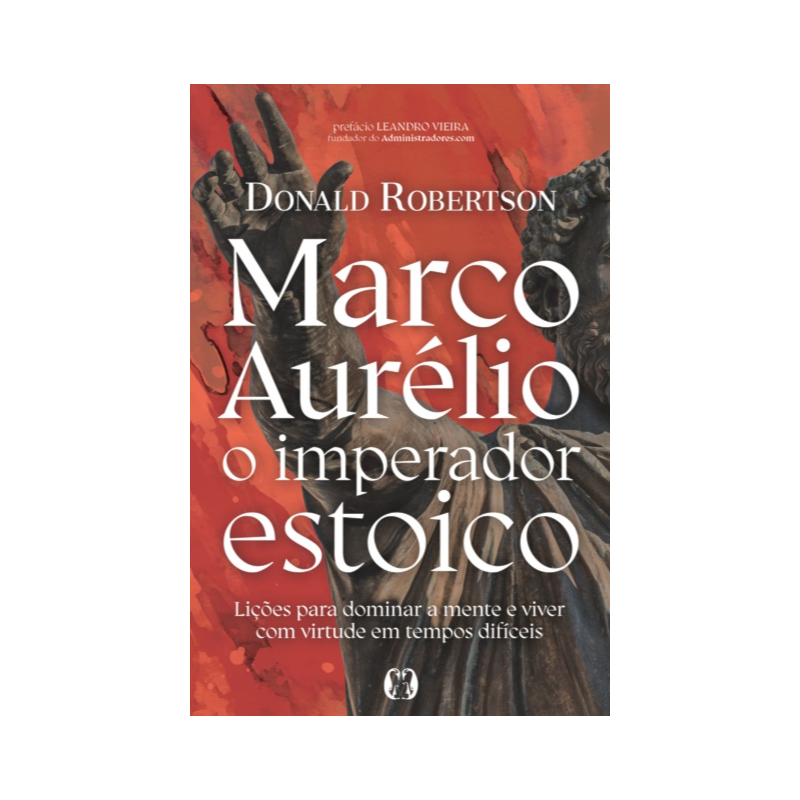 Marco Aurélio, o imperador estoico: Lições para dominar a mente e viver com virtude em tempos difíceis